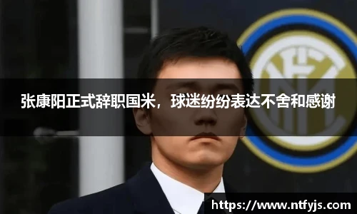 张康阳正式辞职国米，球迷纷纷表达不舍和感谢