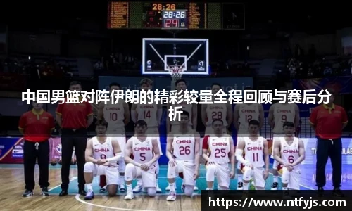 中国男篮对阵伊朗的精彩较量全程回顾与赛后分析