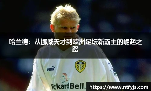 哈兰德：从挪威天才到欧洲足坛新霸主的崛起之路