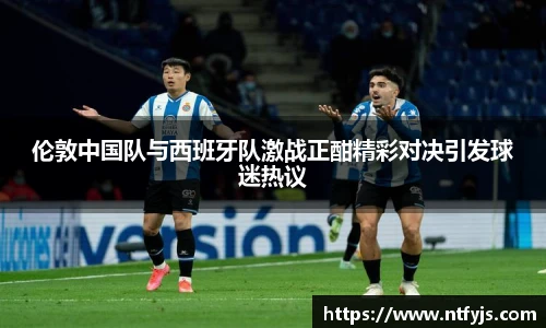 伦敦中国队与西班牙队激战正酣精彩对决引发球迷热议